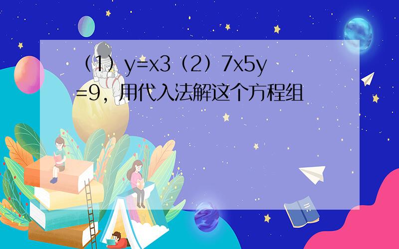 （1）y=x3（2）7x5y=9，用代入法解这个方程组