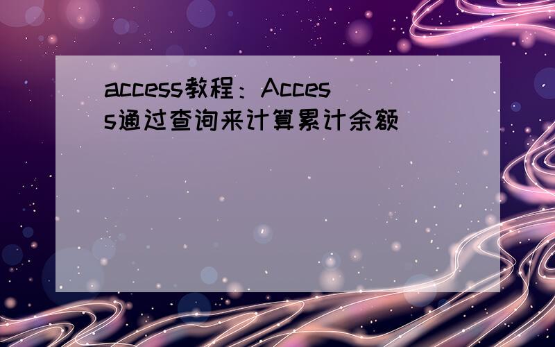 access教程：Access通过查询来计算累计余额