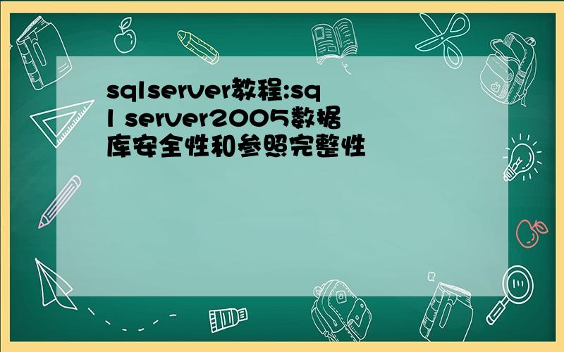 sqlserver教程:sql server2005数据库安全性和参照完整性