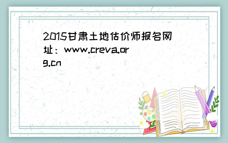 2015甘肃土地估价师报名网址：www.creva.org.cn