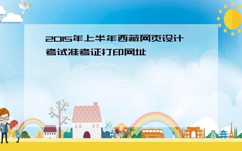 2015年上半年西藏网页设计考试准考证打印网址