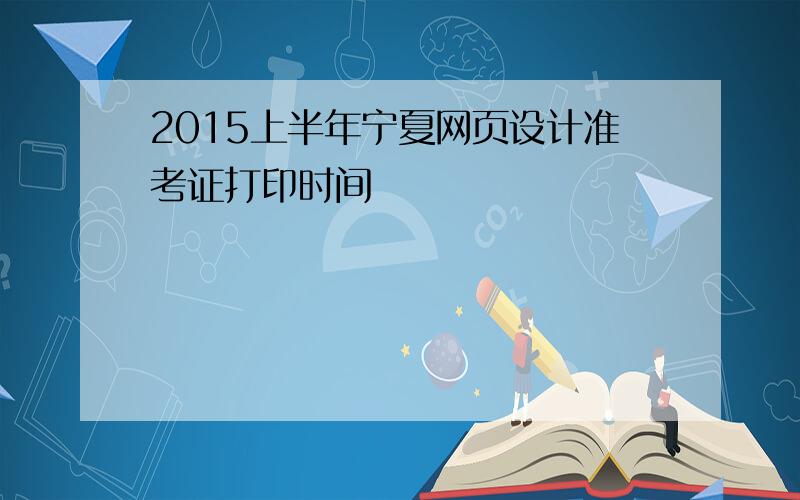 2015上半年宁夏网页设计准考证打印时间
