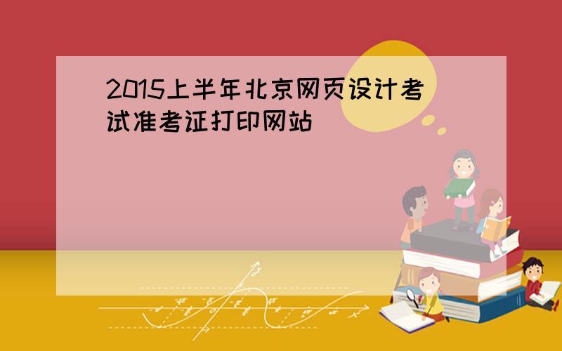 2015上半年北京网页设计考试准考证打印网站
