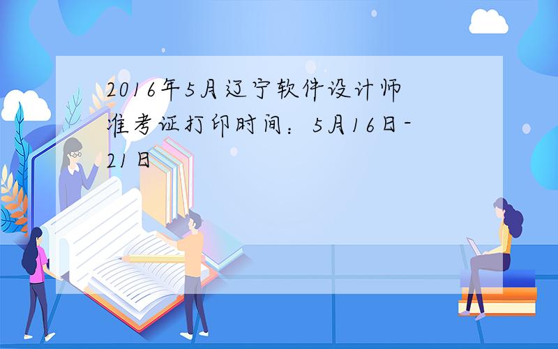 2016年5月辽宁软件设计师准考证打印时间：5月16日-21日