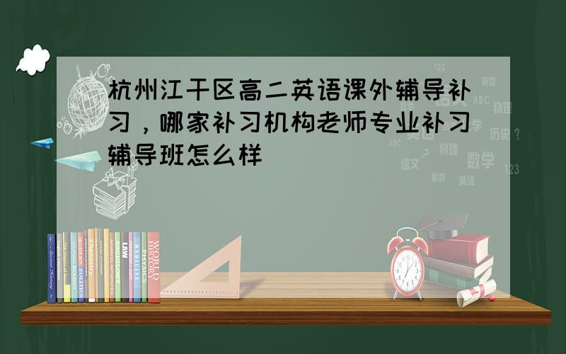 杭州江干区高二英语课外辅导补习，哪家补习机构老师专业补习辅导班怎么样