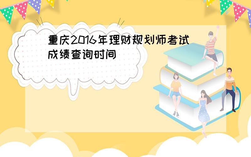 重庆2016年理财规划师考试成绩查询时间