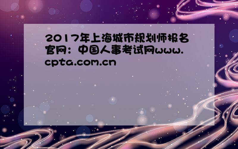 2017年上海城市规划师报名官网：中国人事考试网www.cpta.com.cn