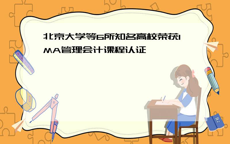 北京大学等6所知名高校荣获IMA管理会计课程认证