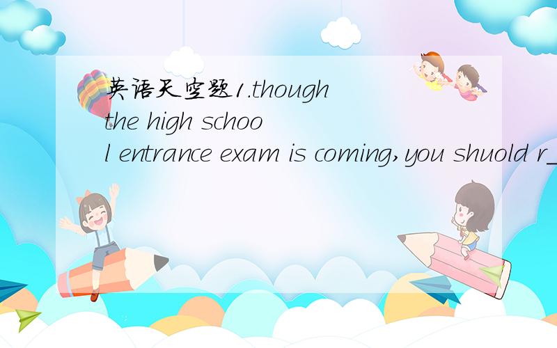 英语天空题1.though the high school entrance exam is coming,you shuold r_____yourself.2.China won the right to hold the 2008 exam Olympic Games s_____