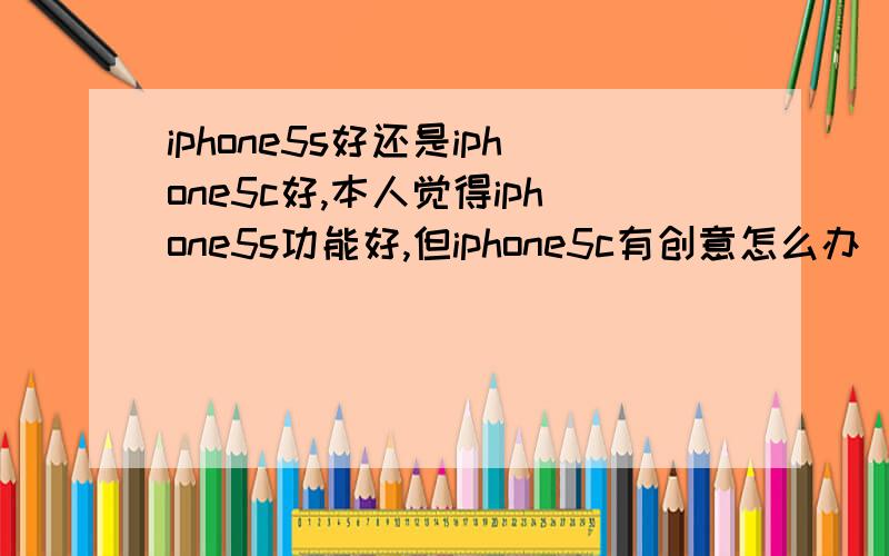 iphone5s好还是iphone5c好,本人觉得iphone5s功能好,但iphone5c有创意怎么办