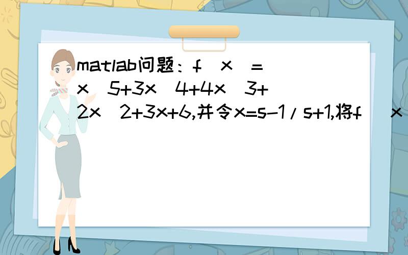 matlab问题：f(x)=x^5+3x^4+4x^3+2x^2+3x+6,并令x=s-1/s+1,将f （x）替换成x的函数