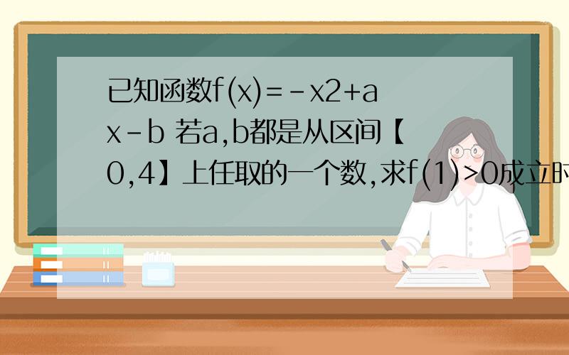 已知函数f(x)=-x2+ax-b 若a,b都是从区间【0,4】上任取的一个数,求f(1)>0成立时已知函数f(x)=-x2+ax-b若a,b都是从区间【0,4】上任取的一个数,求f(1)>0成立时的概率.转化为几何概型P=(1/2×3×3）/(4×4）其