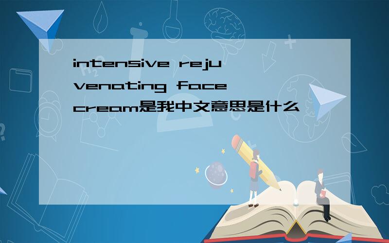 intensive rejuvenating face cream是我中文意思是什么