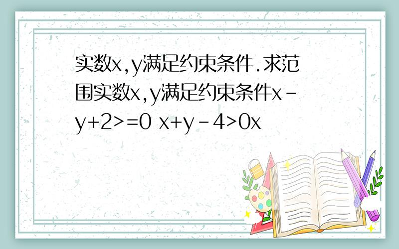 实数x,y满足约束条件.求范围实数x,y满足约束条件x-y+2>=0 x+y-4>0x