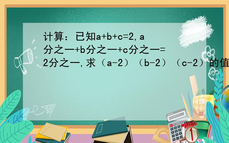 计算：已知a+b+c=2,a分之一+b分之一+c分之一=2分之一,求（a-2）（b-2）（c-2）的值