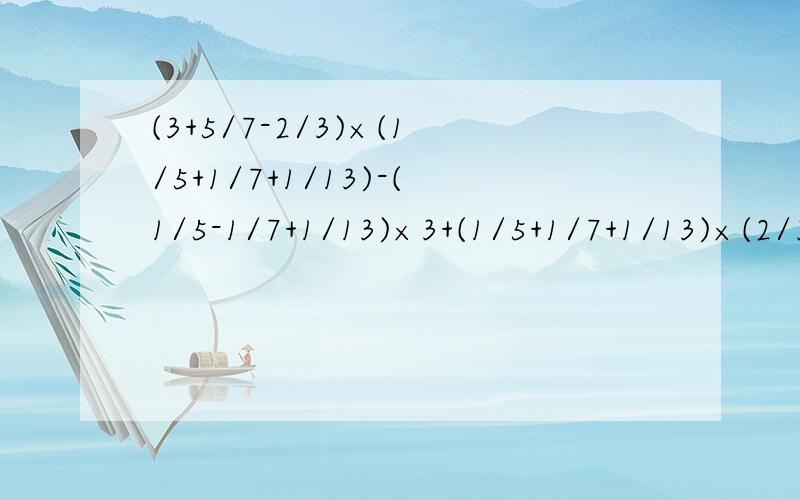 (3+5/7-2/3)×(1/5+1/7+1/13)-(1/5-1/7+1/13)×3+(1/5+1/7+1/13)×(2/3-7/5)有一个打错了(3+5/7-2/3)×(1/5+1/7+1/13)-(1/5-1/7+1/13)×3+(1/5+1/7+1/13)×(2/3-7/5)
