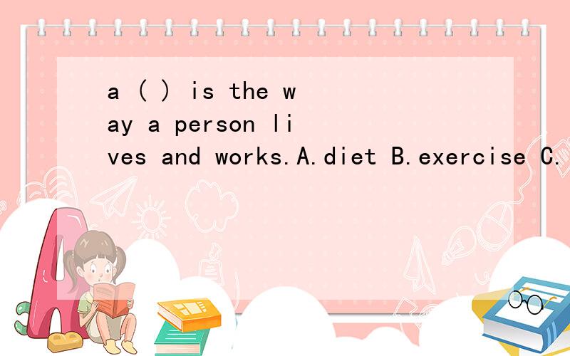 a ( ) is the way a person lives and works.A.diet B.exercise C.lifestyle D.road