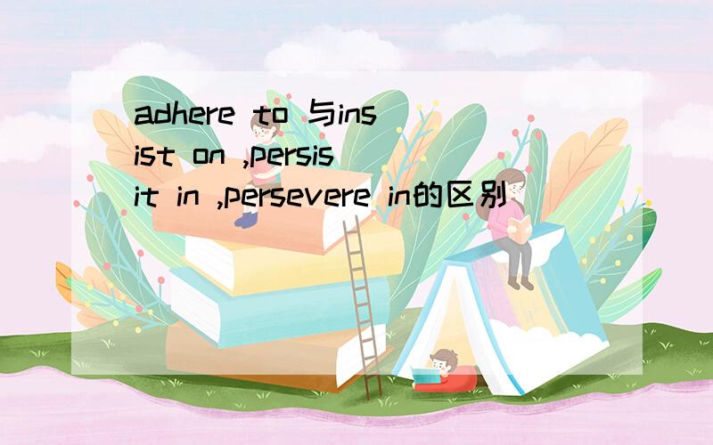 adhere to 与insist on ,persisit in ,persevere in的区别