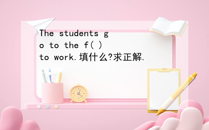 The students go to the f( ) to work.填什么?求正解.