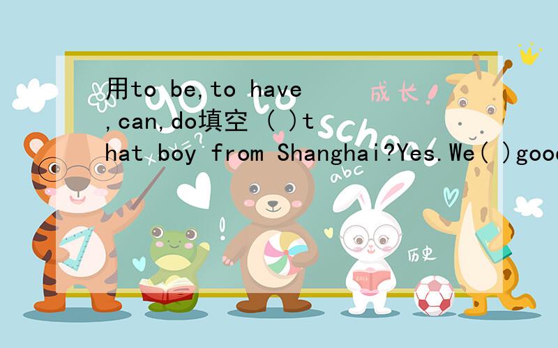 用to be,to have,can,do填空 ( )that boy from Shanghai?Yes.We( )good friend