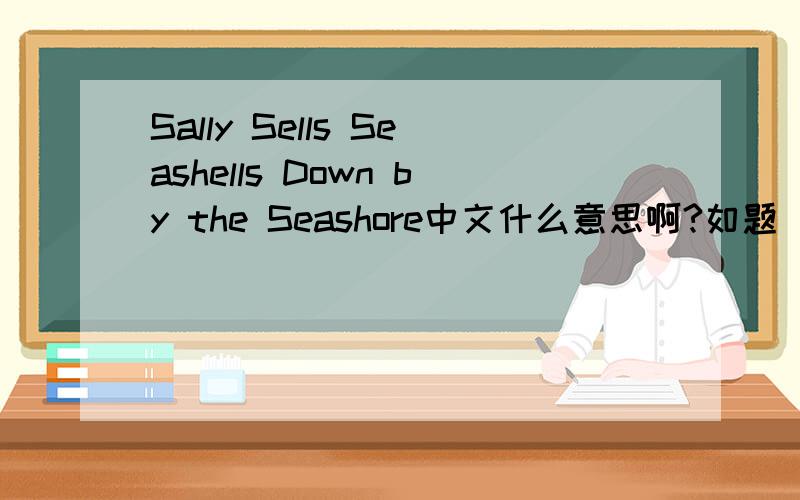 Sally Sells Seashells Down by the Seashore中文什么意思啊?如题