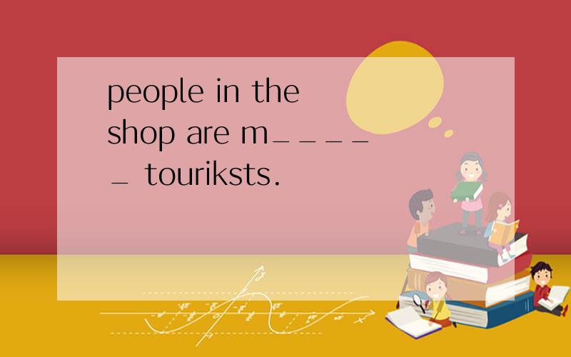 people in the shop are m_____ touriksts.