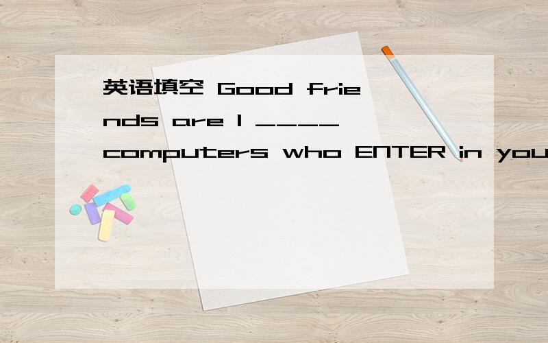 英语填空 Good friends are l ____computers who ENTER in your life加上翻译