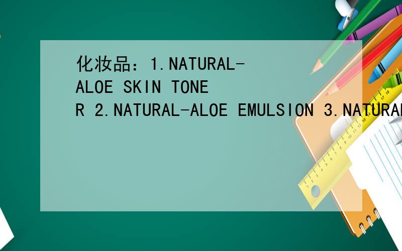 化妆品：1.NATURAL-ALOE SKIN TONER 2.NATURAL-ALOE EMULSION 3.NATURAL-ALOE INTENSIVE CREAM