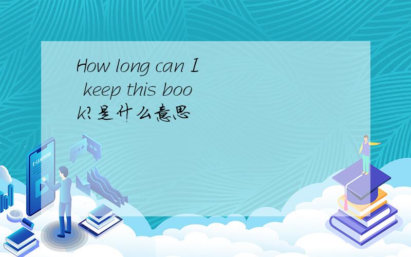 How long can I keep this book?是什么意思