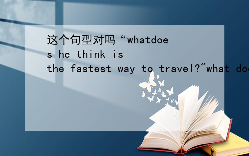 这个句型对吗“whatdoes he think is the fastest way to travel?