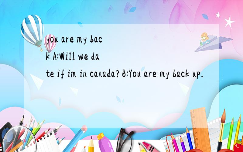 you are my back A:Will we date if im in canada?B:You are my back up.