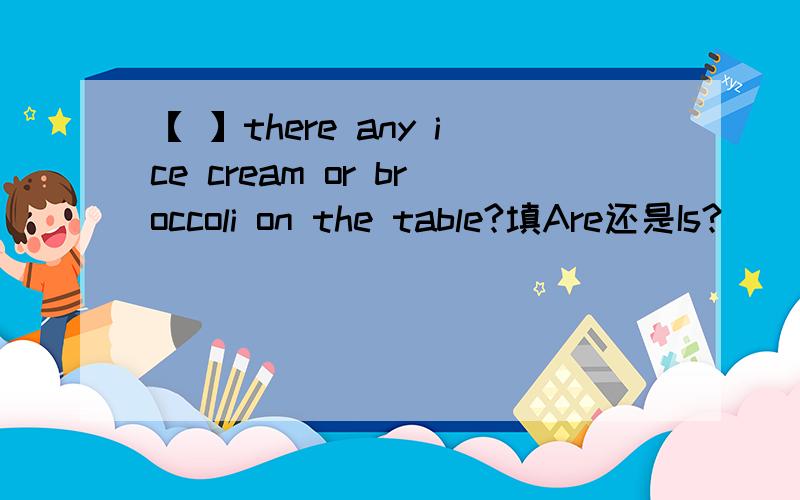 【 】there any ice cream or broccoli on the table?填Are还是Is?
