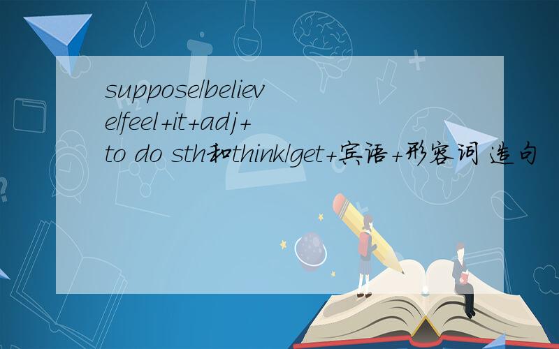 suppose/believe/feel+it+adj+to do sth和think/get+宾语+形容词 造句