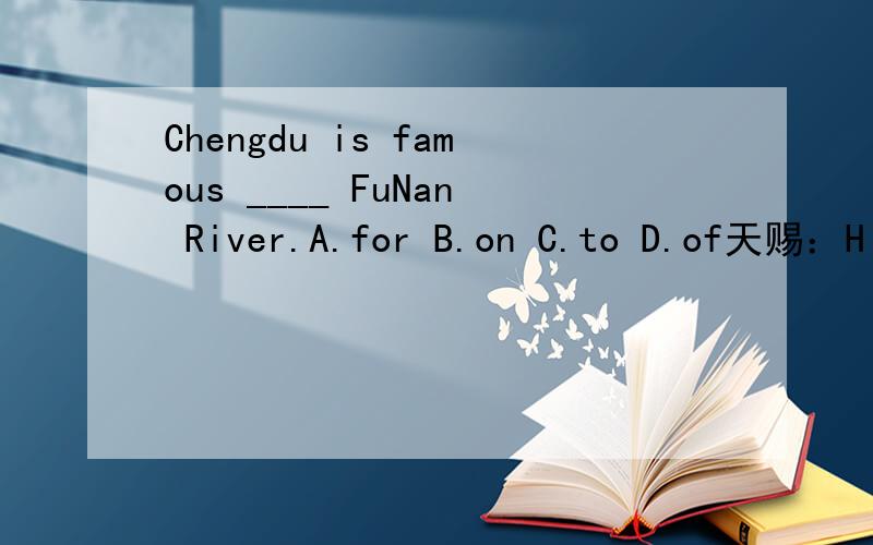 Chengdu is famous ____ FuNan River.A.for B.on C.to D.of天赐：His writing were successful,and he became rich and f____ in his twenties.