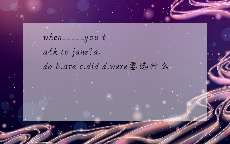 when_____you talk to jane?a.do b.are c.did d.were要选什么