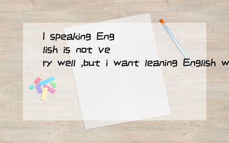 I speaking English is not very well ,but i want leaning English with foreigers.但如果英语非常好也行!