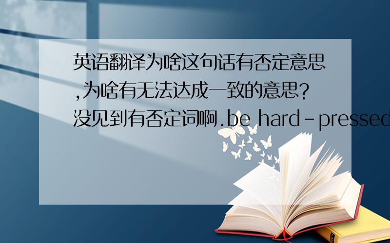 英语翻译为啥这句话有否定意思,为啥有无法达成一致的意思?没见到有否定词啊.be hard-pressed to do 怎么翻译的?
