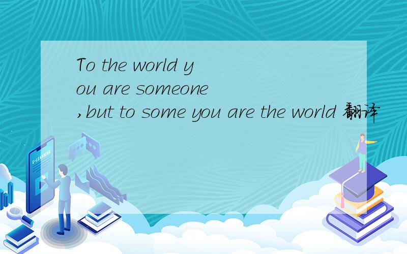 To the world you are someone,but to some you are the world 翻译