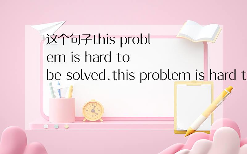 这个句子this problem is hard to be solved.this problem is hard to be solved.this problem is hard to solve.是不是两个都是正确的呢?