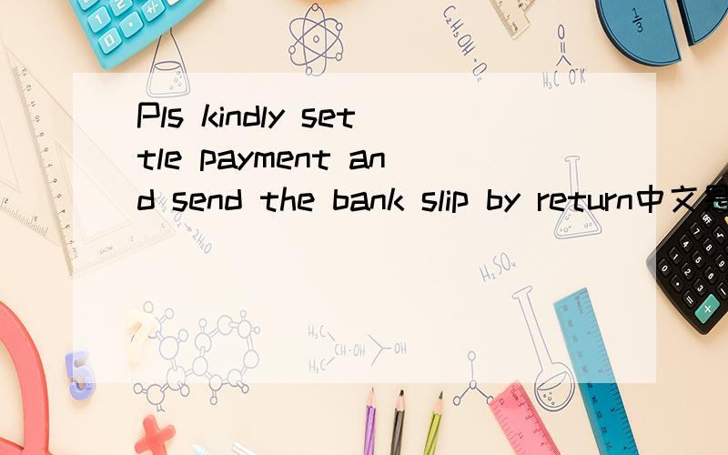 Pls kindly settle payment and send the bank slip by return中文是什么意思?