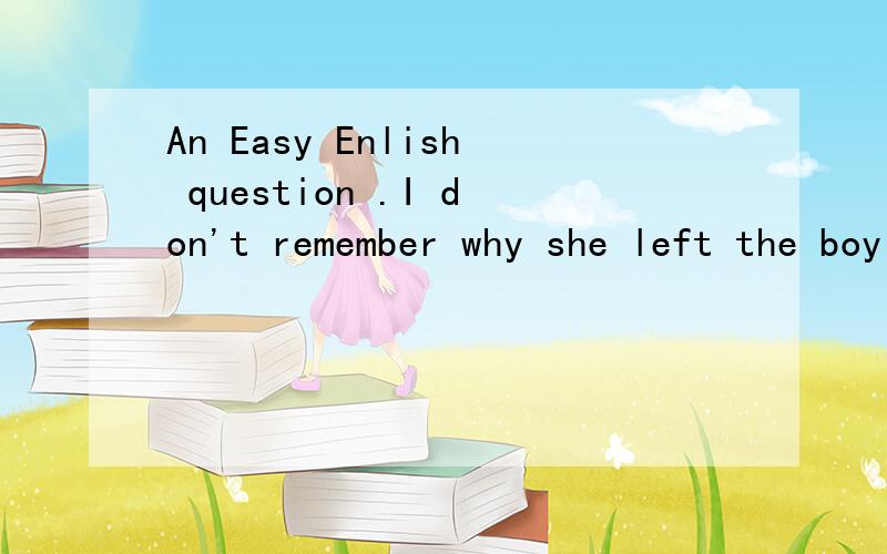 An Easy Enlish question .I don't remember why she left the boy by himself .而为什么不能说I don't remember why she had left the boy by himself .PLEASE PLEASE PLEASE!