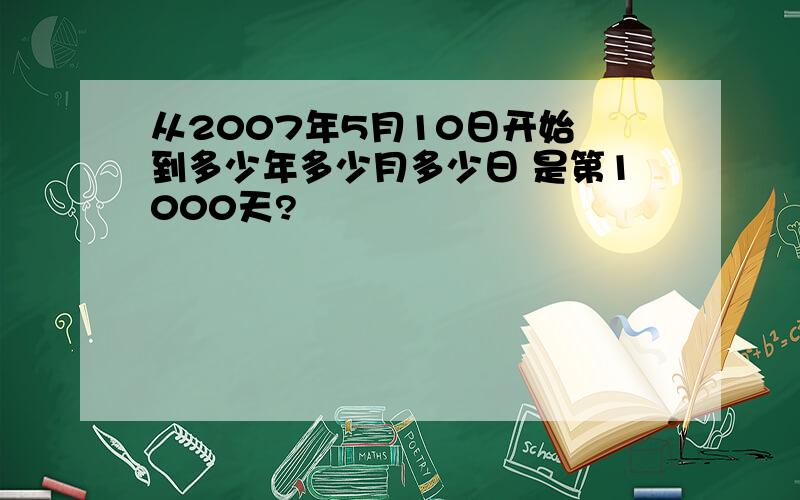 从2007年5月10日开始 到多少年多少月多少日 是第1000天?