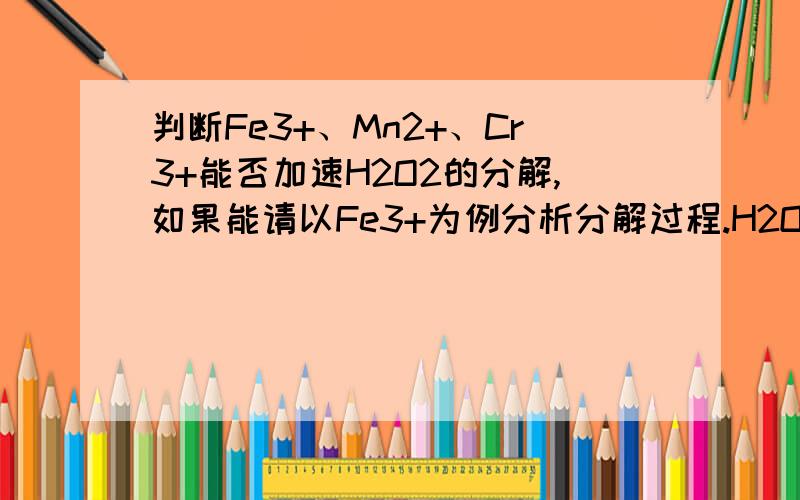 判断Fe3+、Mn2+、Cr3+能否加速H2O2的分解,如果能请以Fe3+为例分析分解过程.H2O2/H2O 电对的Eq = 1.76V O2/H2O2电对的Eq =0.70 VFe3+/Fe2+电对的Eq = 0.77 V MnO2/Mn2+电对的Eq =1.23 VCr2O72―/Cr3+电对的Eq = 1.36V请以简