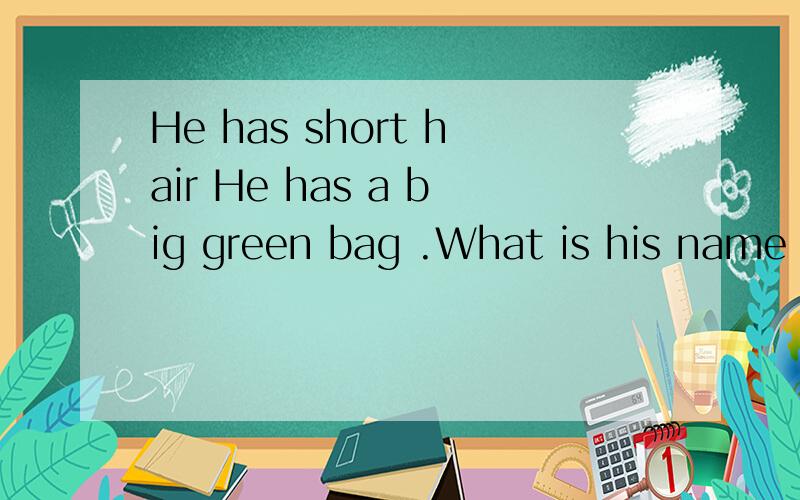 He has short hair He has a big green bag .What is his name 译中文