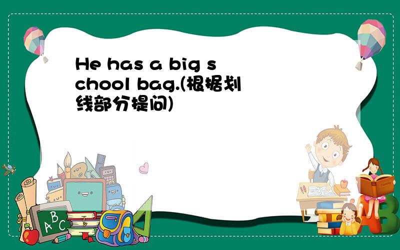 He has a big school bag.(根据划线部分提问)