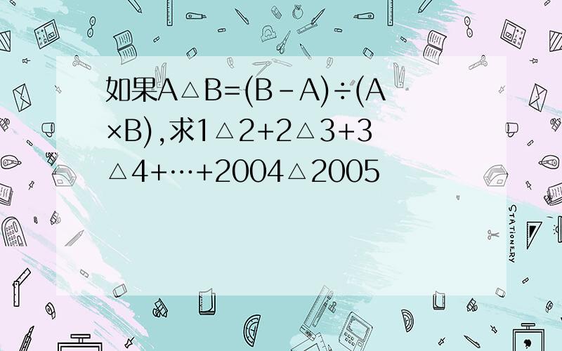如果A△B=(B-A)÷(A×B),求1△2+2△3+3△4+…+2004△2005