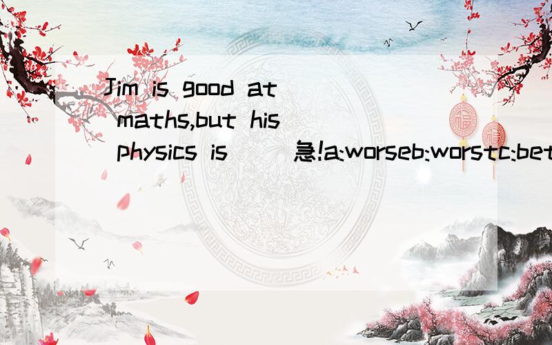 Jim is good at maths,but his physics is __急!a:worseb:worstc:better d:best