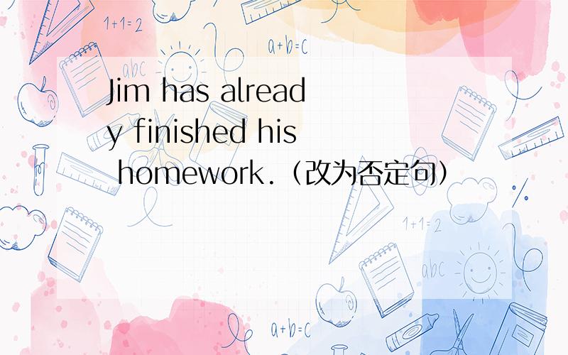 Jim has already finished his homework.（改为否定句）