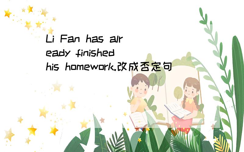 Li Fan has already finished his homework.改成否定句