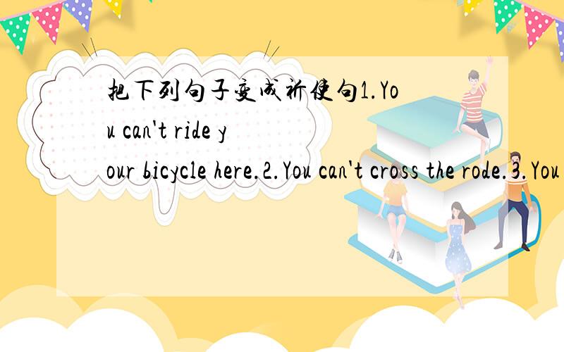 把下列句子变成祈使句1.You can't ride your bicycle here.2.You can't cross the rode.3.You may come and see.4.You must not sleep in class.5.You must not play at the zebra crossing.